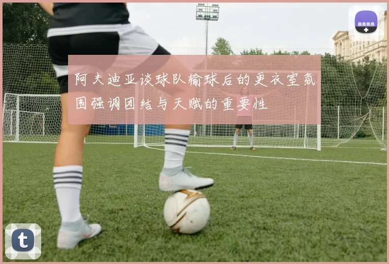 阿夫迪亚谈球队输球后的更衣室氛围强调团结与天赋的重要性