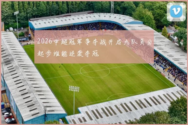 2026中超冠军争夺战开启九队负分起步谁能逆袭夺冠