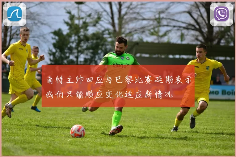 南特主帅回应与巴黎比赛延期表示我们只能顺应变化适应新情况