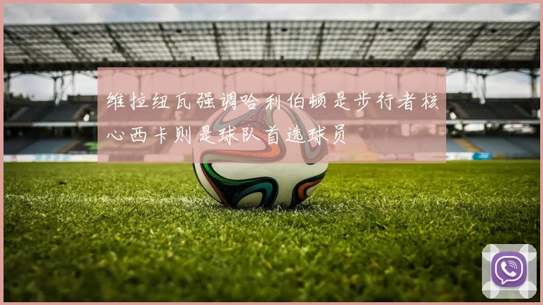 维拉纽瓦强调哈利伯顿是步行者核心西卡则是球队首选球员