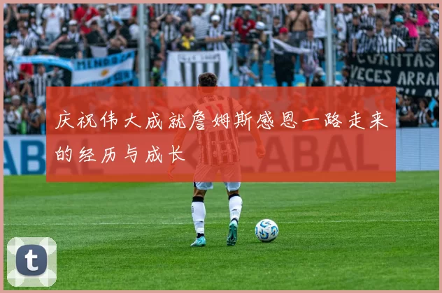庆祝伟大成就詹姆斯感恩一路走来的经历与成长