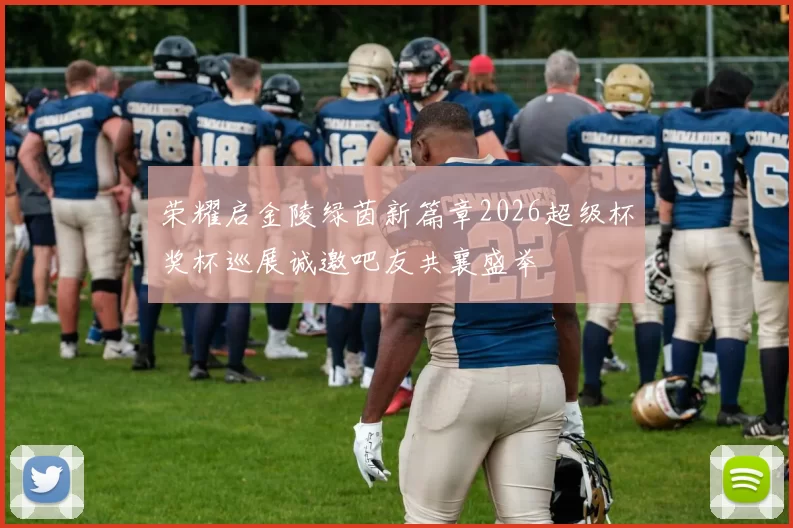 荣耀启金陵绿茵新篇章2026超级杯奖杯巡展诚邀吧友共襄盛举