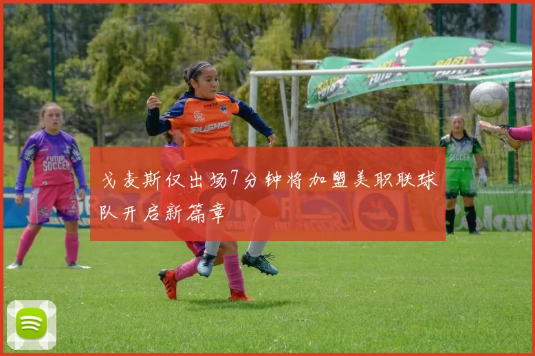 戈麦斯仅出场7分钟将加盟美职联球队开启新篇章