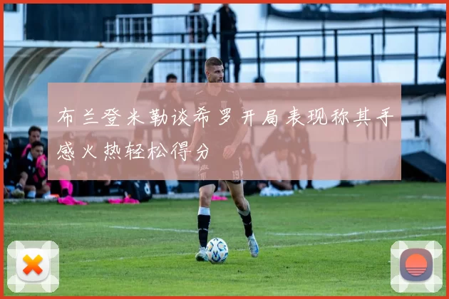 布兰登米勒谈希罗开局表现称其手感火热轻松得分