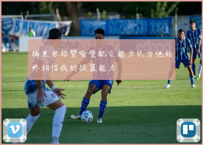 梅里尔称赞哈登配合能力认为他始终相信我的投篮能力