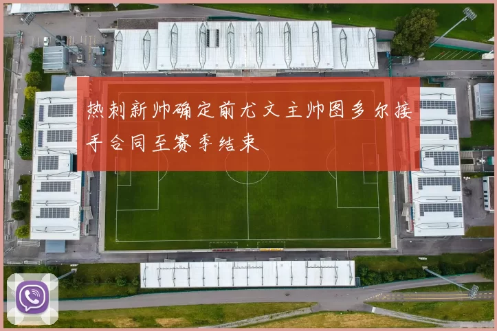 热刺新帅确定前尤文主帅图多尔接手合同至赛季结束
