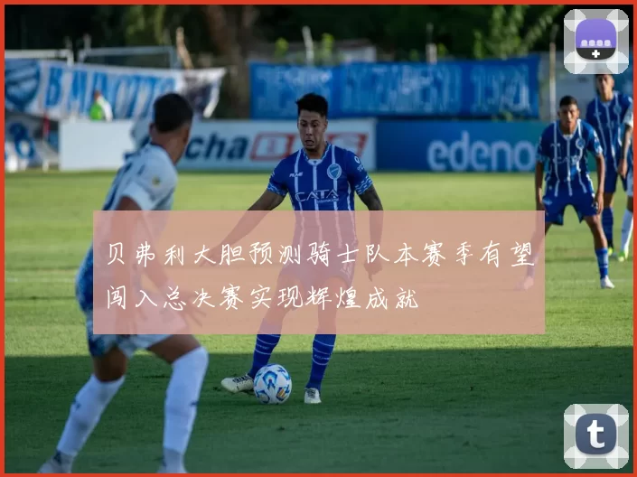 贝弗利大胆预测骑士队本赛季有望闯入总决赛实现辉煌成就