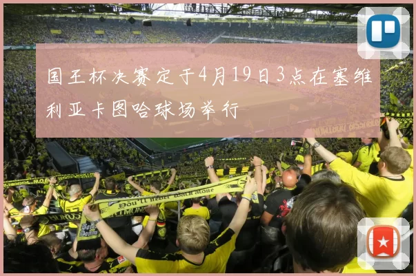 国王杯决赛定于4月19日3点在塞维利亚卡图哈球场举行