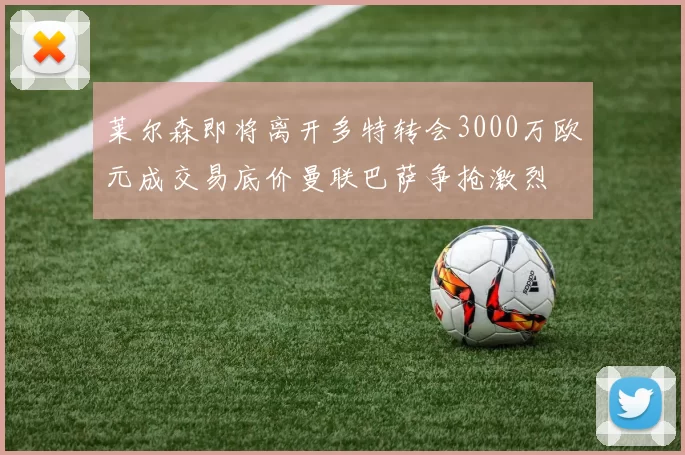 莱尔森即将离开多特转会3000万欧元成交易底价曼联巴萨争抢激烈