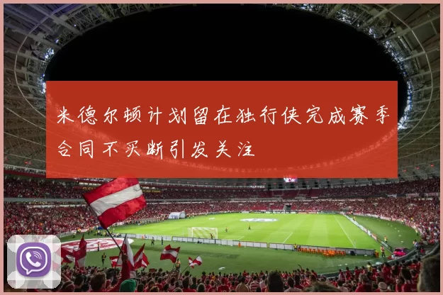 米德尔顿计划留在独行侠完成赛季合同不买断引发关注