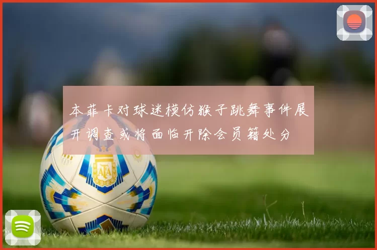 本菲卡对球迷模仿猴子跳舞事件展开调查或将面临开除会员籍处分