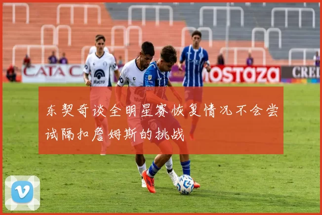 东契奇谈全明星赛恢复情况不会尝试隔扣詹姆斯的挑战