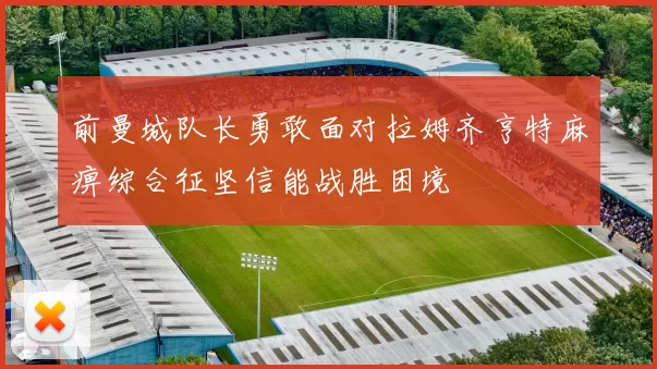 前曼城队长勇敢面对拉姆齐亨特麻痹综合征坚信能战胜困境