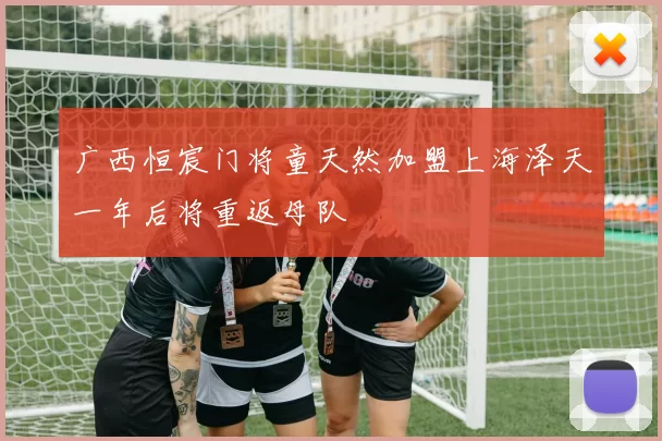 广西恒宸门将童天然加盟上海泽天一年后将重返母队