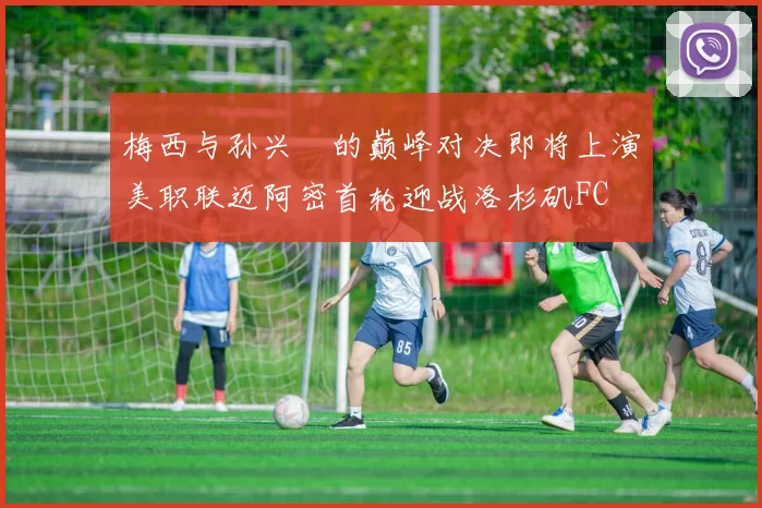 梅西与孙兴慜的巅峰对决即将上演美职联迈阿密首轮迎战洛杉矶FC