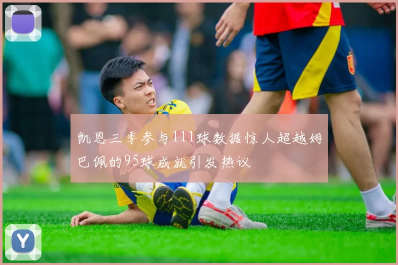 凯恩三季参与111球数据惊人超越姆巴佩的95球成就引发热议