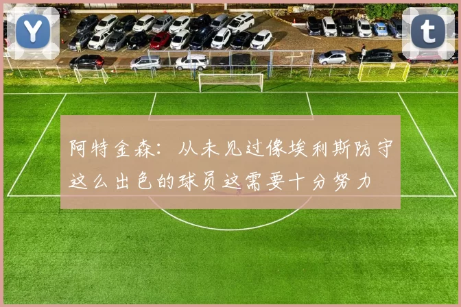 阿特金森：从未见过像埃利斯防守这么出色的球员这需要十分努力