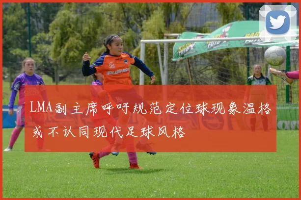 LMA副主席呼吁规范定位球现象温格或不认同现代足球风格
