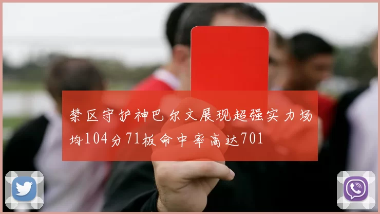 禁区守护神巴尔文展现超强实力场均104分71板命中率高达701