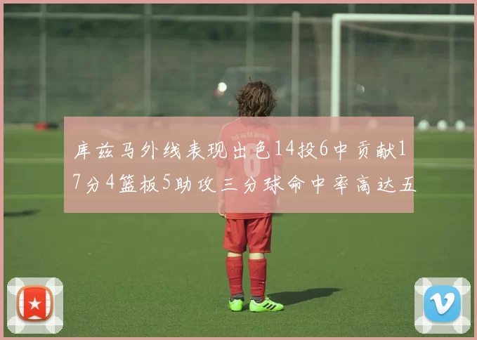 库兹马外线表现出色14投6中贡献17分4篮板5助攻三分球命中率高达五成