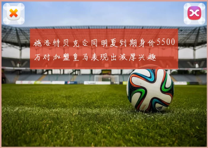 施洛特贝克合同明夏到期身价5500万对加盟皇马表现出浓厚兴趣
