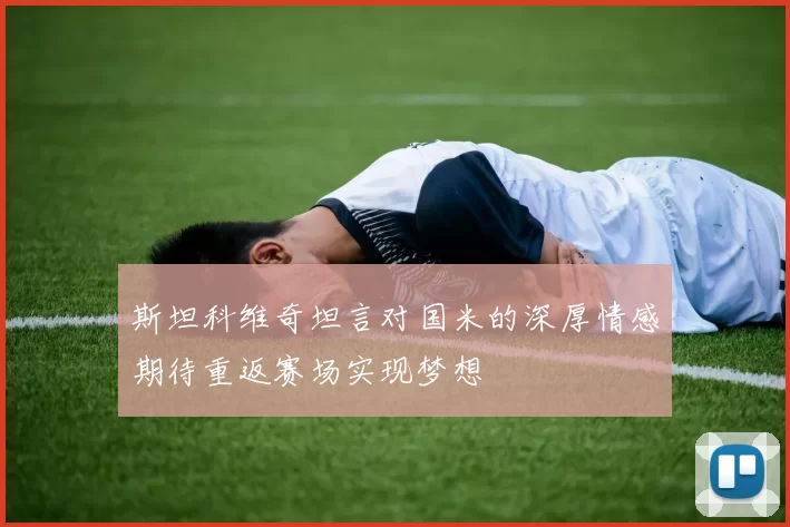 斯坦科维奇坦言对国米的深厚情感期待重返赛场实现梦想